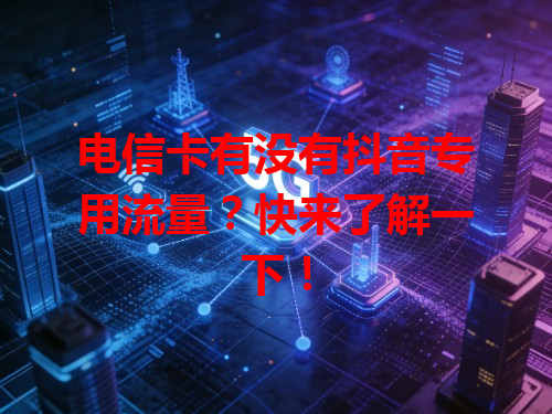 电信卡有没有抖音专用流量？快来了解一下！