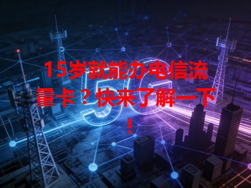 15岁就能办电信流量卡？快来了解一下！