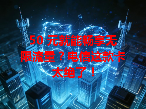 50 元就能畅享无限流量？电信这款卡太绝了！