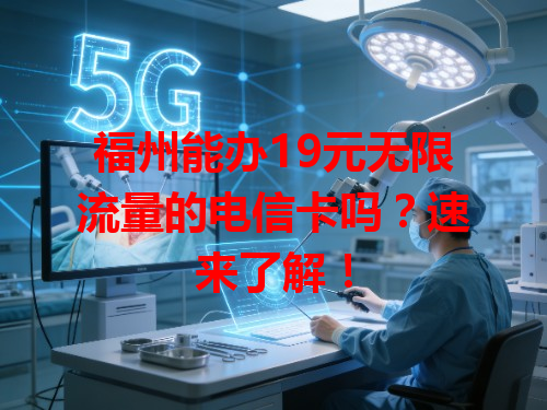 福州能办19元无限流量的电信卡吗？速来了解！