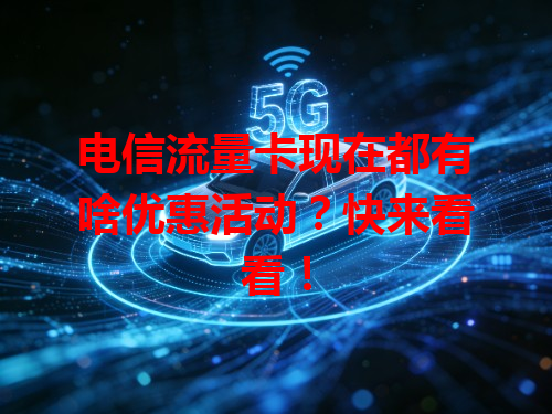 电信流量卡现在都有啥优惠活动?快来看看!