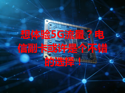 想体验5G流量？电信副卡或许是个不错的选择！