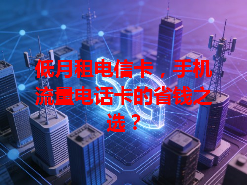 低月租电信卡，手机流量电话卡的省钱之选？