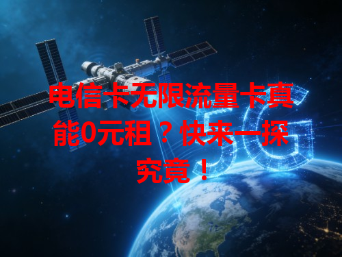 电信卡无限流量卡真能0元租？快来一探究竟！