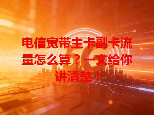 电信宽带主卡副卡流量怎么算？一文给你讲清楚！
