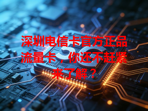 深圳电信卡官方正品流量卡，你还不赶紧来了解？