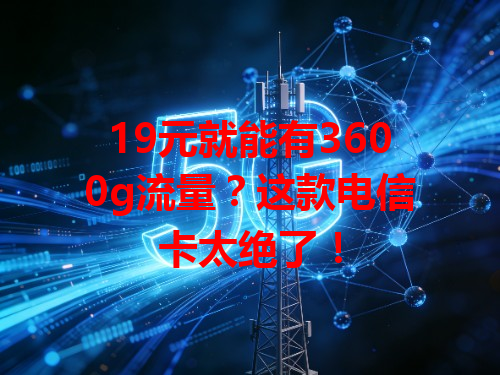 19元就能有3600g流量？这款电信卡太绝了！