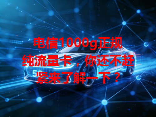 电信1000g正规纯流量卡，你还不赶紧来了解一下？