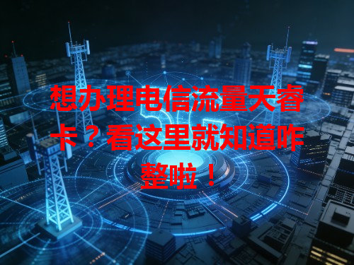 想办理电信流量天睿卡？看这里就知道咋整啦！