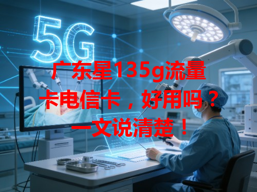 广东星135g流量卡电信卡，好用吗？一文说清楚！