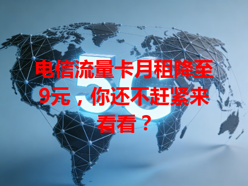 电信流量卡月租降至9元，你还不赶紧来看看？