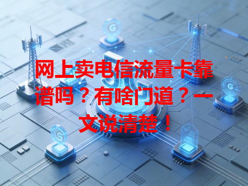 网上卖电信流量卡靠谱吗？有啥门道？一文说清楚！