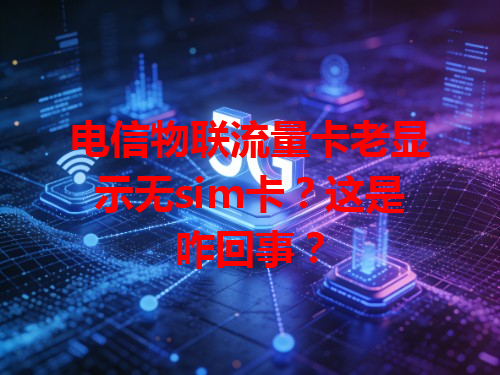 电信物联流量卡老显示无sim卡？这是咋回事？
