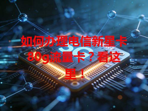 如何办理电信新星卡80g流量卡？看这里！