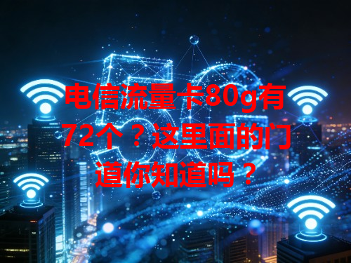 电信流量卡80g有72个？这里面的门道你知道吗？