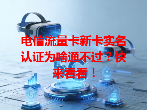 电信流量卡新卡实名认证为啥通不过？快来看看！