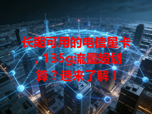 长期可用的电信星卡，135g流量超划算？速来了解！