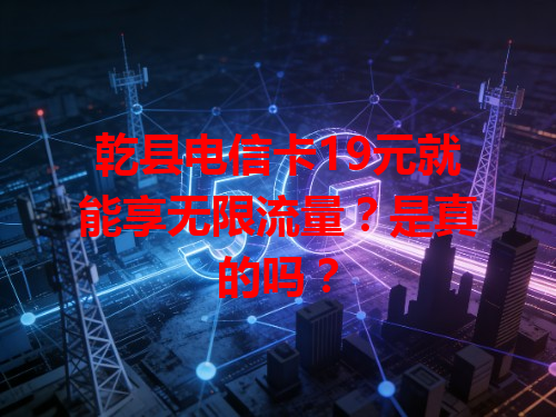乾县电信卡19元就能享无限流量？是真的吗？