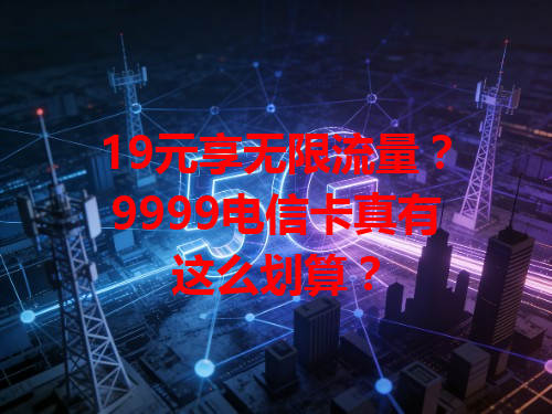 19元享无限流量？9999电信卡真有这么划算？