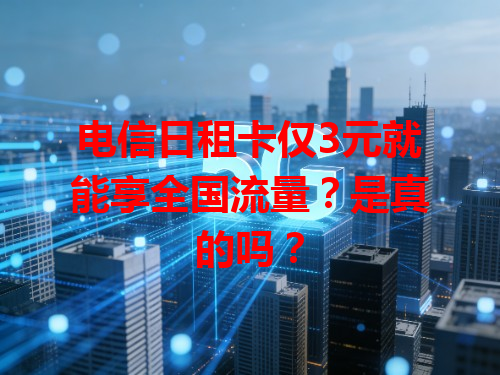 电信日租卡仅3元就能享全国流量？是真的吗？