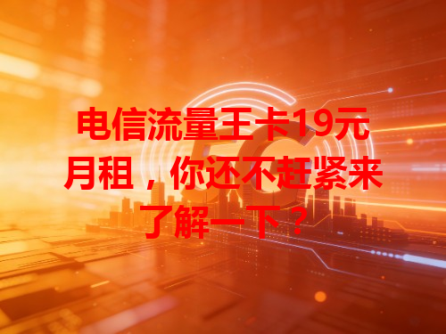 电信流量王卡19元月租，你还不赶紧来了解一下？