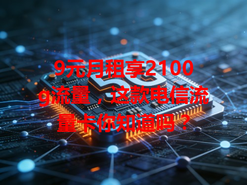9元月租享2100g流量，这款电信流量卡你知道吗？