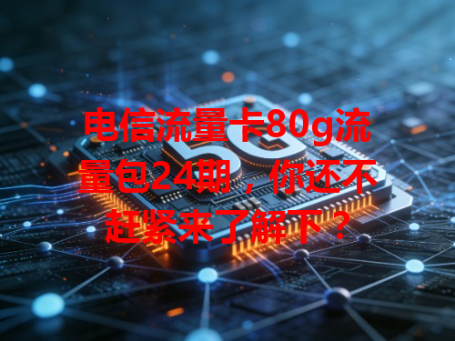 电信流量卡80g流量包24期，你还不赶紧来了解下？