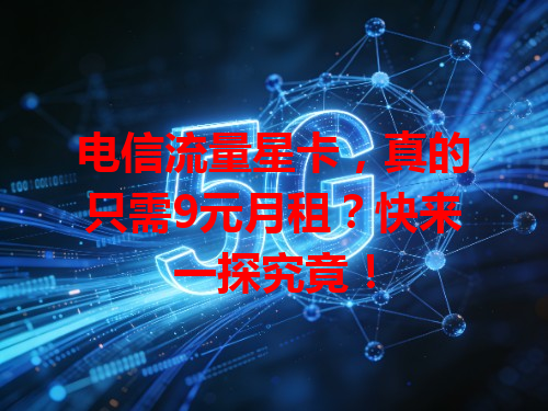 电信流量星卡，真的只需9元月租？快来一探究竟！