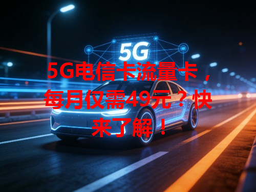 5G电信卡流量卡，每月仅需49元？快来了解！