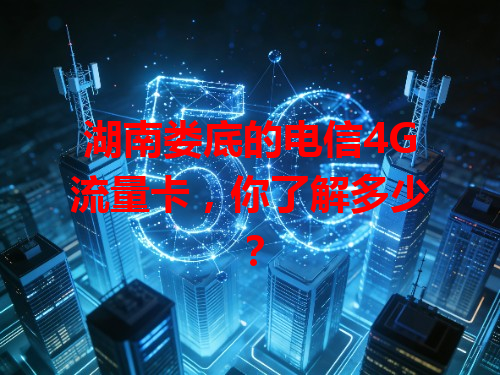湖南娄底的电信4G流量卡，你了解多少？
