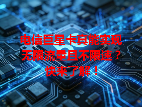电信巨星卡真能实现无限流量且不限速？快来了解！