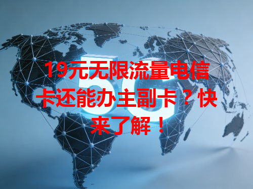19元无限流量电信卡还能办主副卡？快来了解！