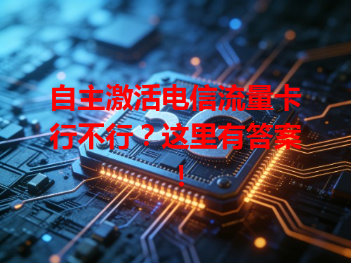 自主激活电信流量卡行不行？这里有答案！
