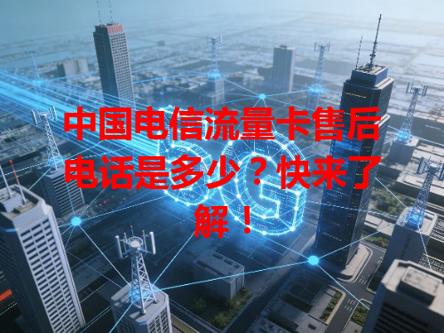 中国电信流量卡售后电话是多少？快来了解！