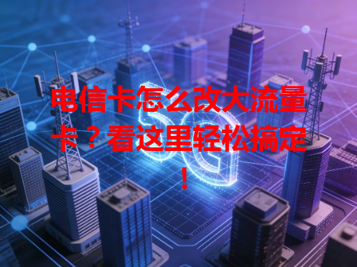 电信卡怎么改大流量卡？看这里轻松搞定！