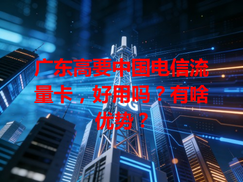 广东高要中国电信流量卡，好用吗？有啥优势？