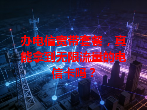 办电信宽带套餐，真能拿到无限流量的电信卡吗？