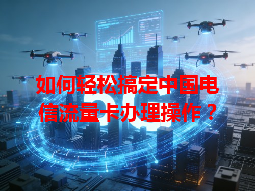 如何轻松搞定中国电信流量卡办理操作？