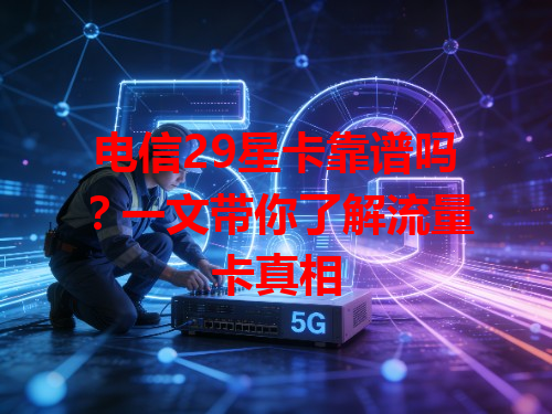 电信29星卡靠谱吗？一文带你了解流量卡真相