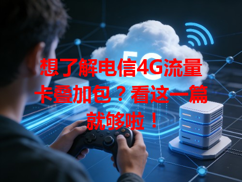 想了解电信4G流量卡叠加包？看这一篇就够啦！