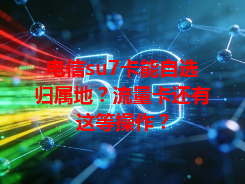 电信su7卡能自选归属地？流量卡还有这等操作？