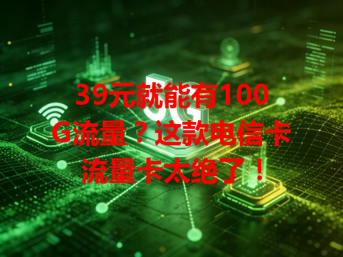 39元就能有100G流量？这款电信卡流量卡太绝了！