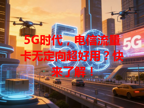 5G时代，电信流量卡无定向超好用？快来了解！