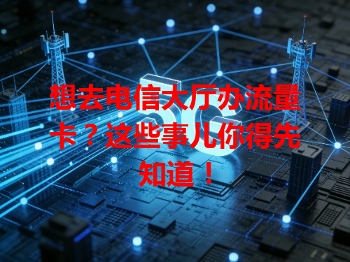 想去电信大厅办流量卡？这些事儿你得先知道！
