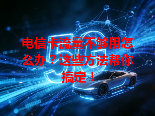 电信卡流量不够用怎么办？这些方法帮你搞定！