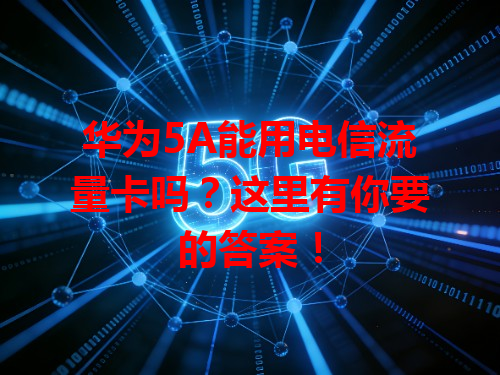 华为5A能用电信流量卡吗？这里有你要的答案！