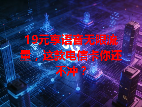 19元享语音无限流量，这款电信卡你还不冲？
