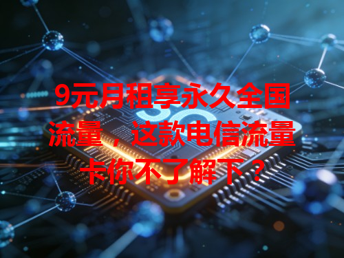 9元月租享永久全国流量，这款电信流量卡你不了解下？
