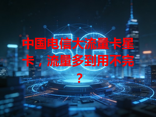 中国电信大流量卡星卡，流量多到用不完？
