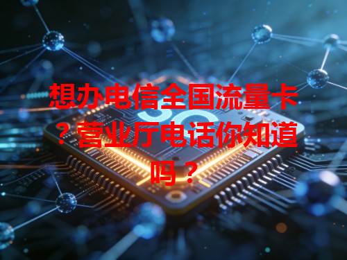 想办电信全国流量卡？营业厅电话你知道吗？